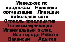 Менеджер по продажам › Название организации ­ Липецкие кабельные сети › Отрасль предприятия ­ Телекоммуникации › Минимальный оклад ­ 17 000 - Все города Работа » Вакансии   . Адыгея респ.,Адыгейск г.